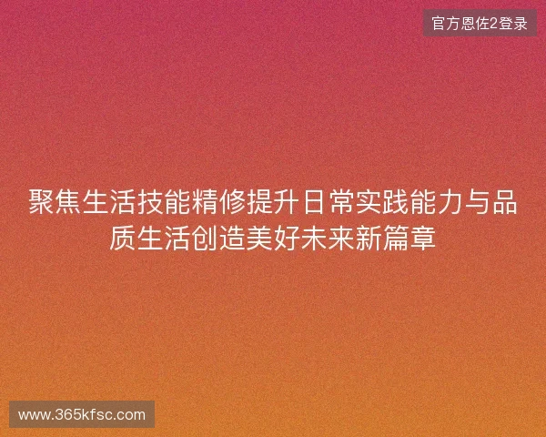 聚焦生活技能精修提升日常实践能力与品质生活创造美好未来新篇章