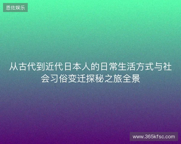 从古代到近代日本人的日常生活方式与社会习俗变迁探秘之旅全景 从古代到近代日本人的日常生活方式与社会习俗变迁探秘之旅全景
