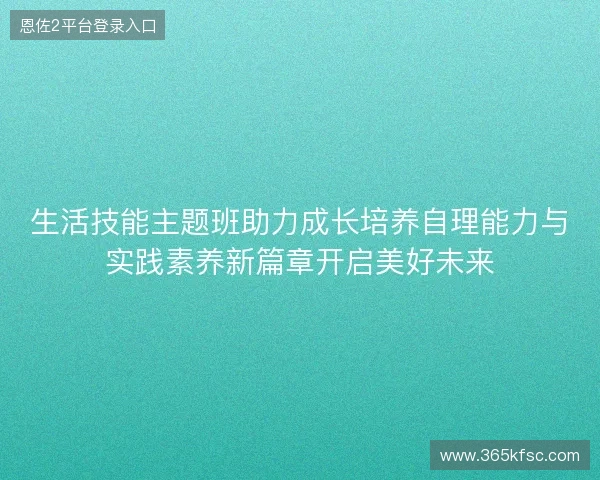 生活技能主题班助力成长培养自理能力与实践素养新篇章开启美好未来 生活技能主题班助力成长培养自理能力与实践素养新篇章开启美好未来