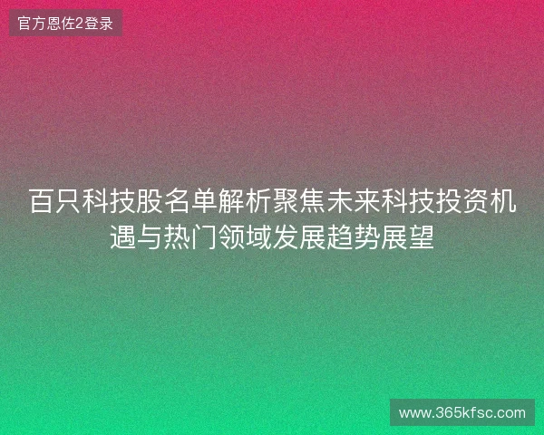 百只科技股名单解析聚焦未来科技投资机遇与热门领域发展趋势展望 百只科技股名单解析聚焦未来科技投资机遇与热门领域发展趋势展望