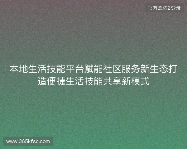 本地生活技能平台赋能社区服务新生态打造便捷生活技能共享新模式