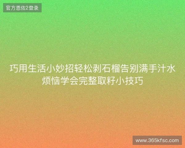 巧用生活小妙招轻松剥石榴告别满手汁水烦恼学会完整取籽小技巧